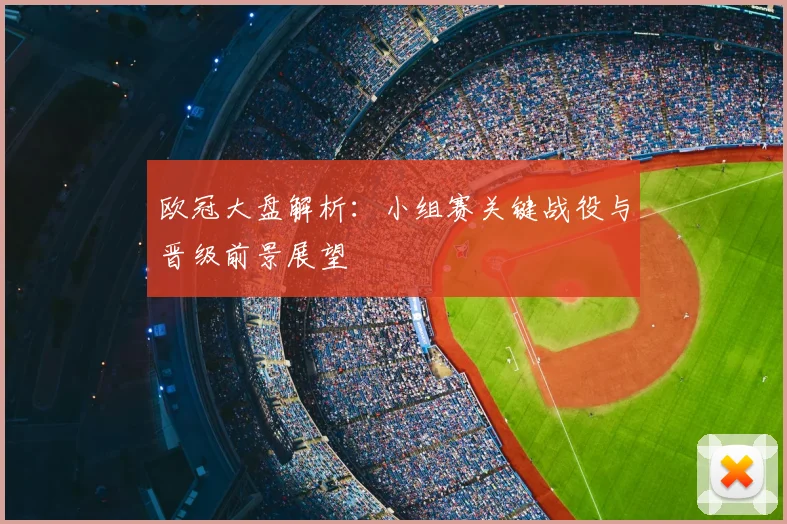 欧冠大盘解析：小组赛关键战役与晋级前景展望