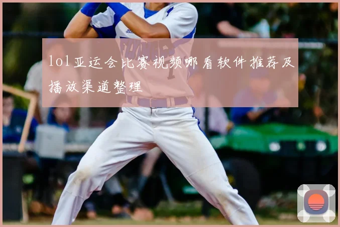 lol亚运会比赛视频哪看软件推荐及播放渠道整理