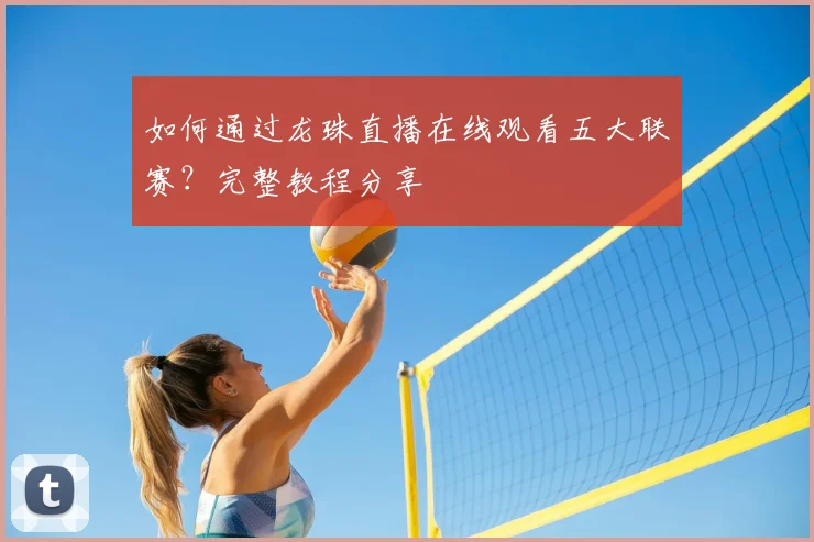 如何通过龙珠直播在线观看五大联赛？完整教程分享