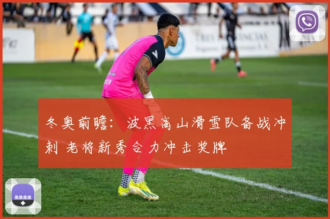 冬奥前瞻：波黑高山滑雪队备战冲刺 老将新秀合力冲击奖牌