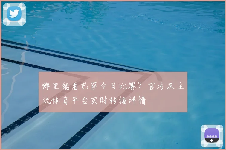 哪里能看巴萨今日比赛？官方及主流体育平台实时转播详情