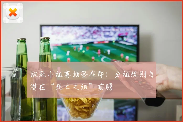 欧冠小组赛抽签在即：分组规则与潜在“死亡之组”前瞻