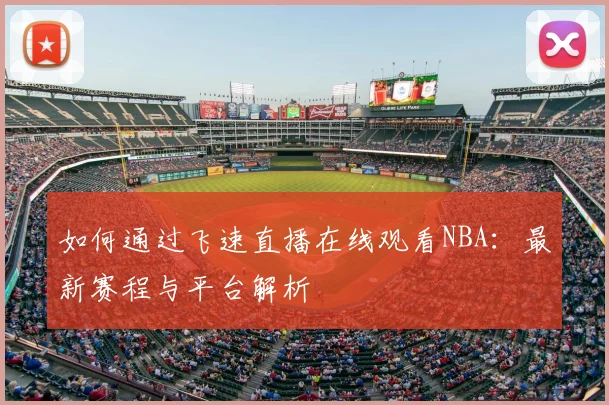 如何通过飞速直播在线观看NBA：最新赛程与平台解析