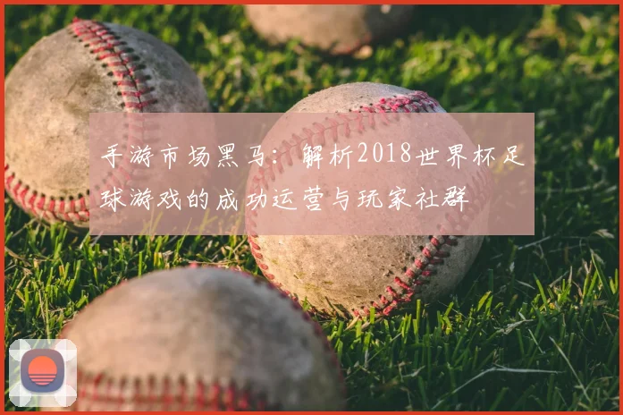 手游市场黑马：解析2018世界杯足球游戏的成功运营与玩家社群