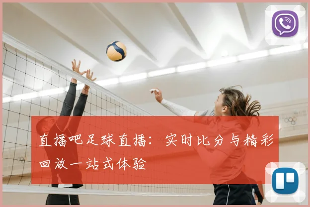 直播吧足球直播：实时比分与精彩回放一站式体验