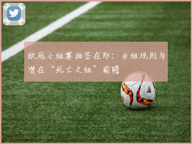 欧冠小组赛抽签在即：分组规则与潜在“死亡之组”前瞻