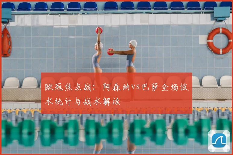 欧冠焦点战：阿森纳vs巴萨全场技术统计与战术解读