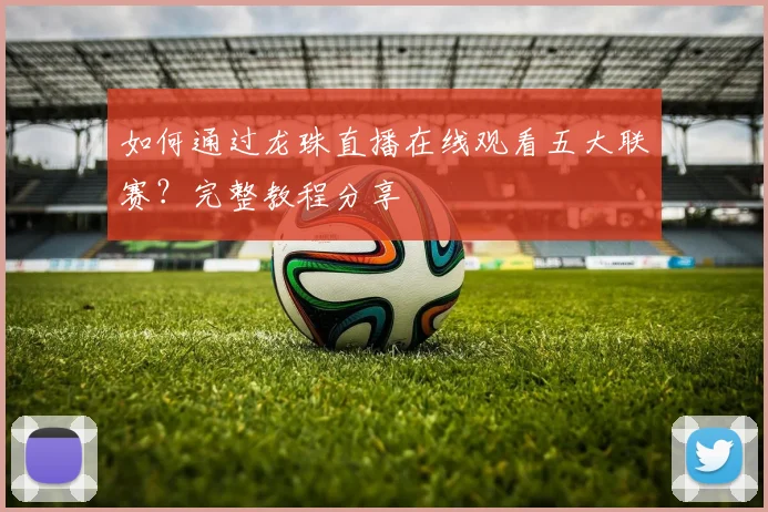 如何通过龙珠直播在线观看五大联赛？完整教程分享
