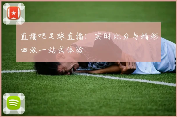 直播吧足球直播：实时比分与精彩回放一站式体验