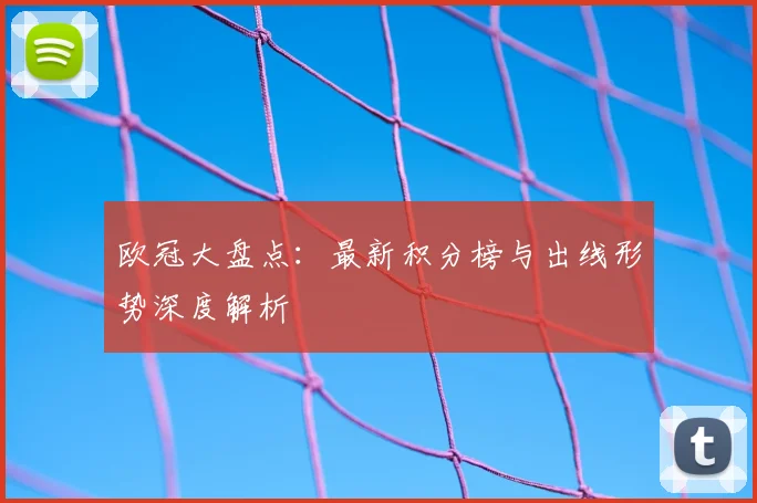 欧冠大盘点：最新积分榜与出线形势深度解析
