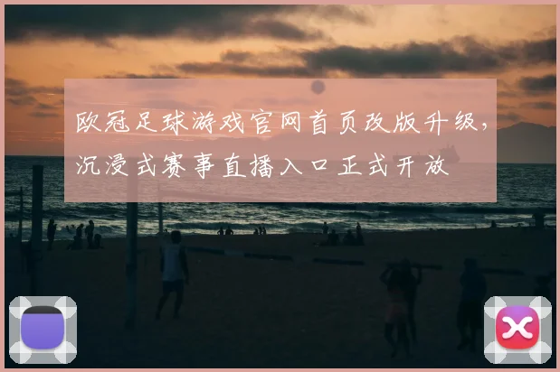 欧冠足球游戏官网首页改版升级，沉浸式赛事直播入口正式开放