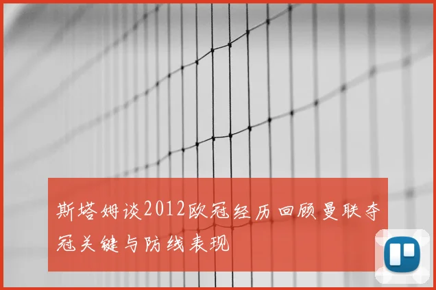 斯塔姆谈2012欧冠经历回顾曼联夺冠关键与防线表现