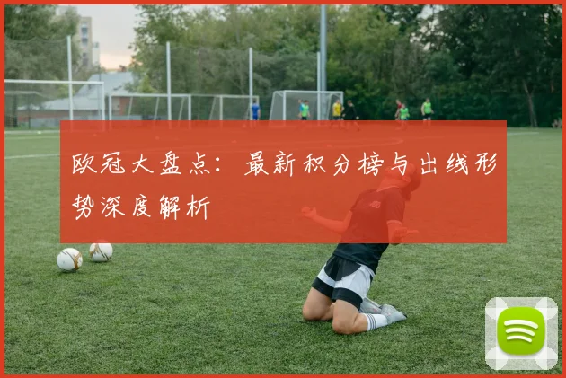 欧冠大盘点：最新积分榜与出线形势深度解析